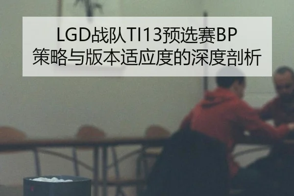 LGD战队TI13预选赛BP策略与版本适应度的深度剖析