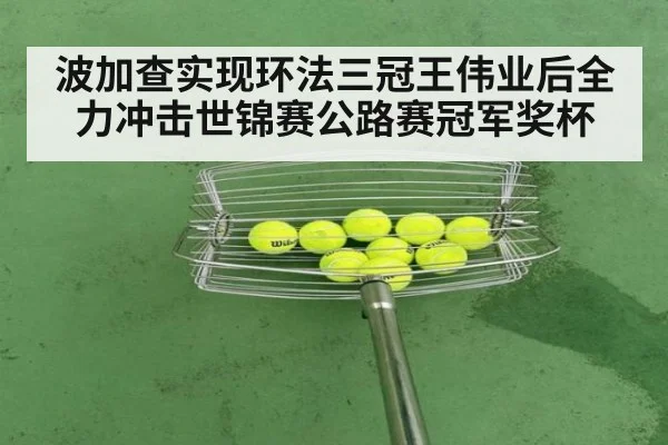 波加查实现环法三冠王伟业后全力冲击世锦赛公路赛冠军奖杯