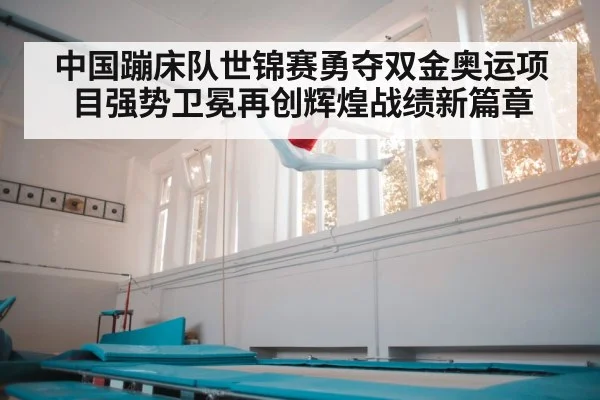 中国蹦床队世锦赛勇夺双金奥运项目强势卫冕再创辉煌战绩新篇章
