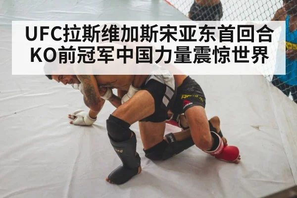 UFC拉斯维加斯宋亚东首回合KO前冠军中国力量震惊世界