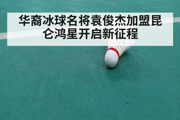 华裔冰球名将袁俊杰加盟昆仑鸿星开启新征程