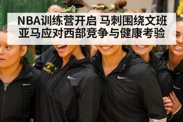 NBA训练营开启 马刺围绕文班亚马应对西部竞争与健康考验