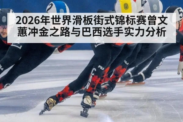 2026年世界滑板街式锦标赛曾文蕙冲金之路与巴西选手实力分析