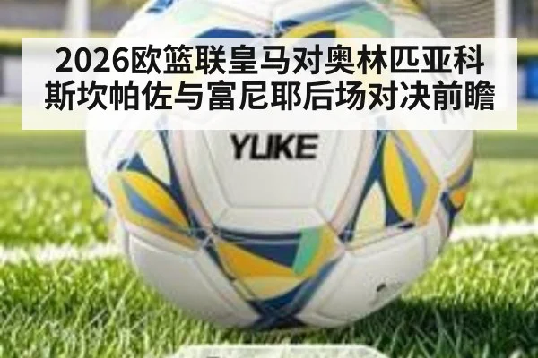 2026欧篮联皇马对奥林匹亚科斯坎帕佐与富尼耶后场对决前瞻